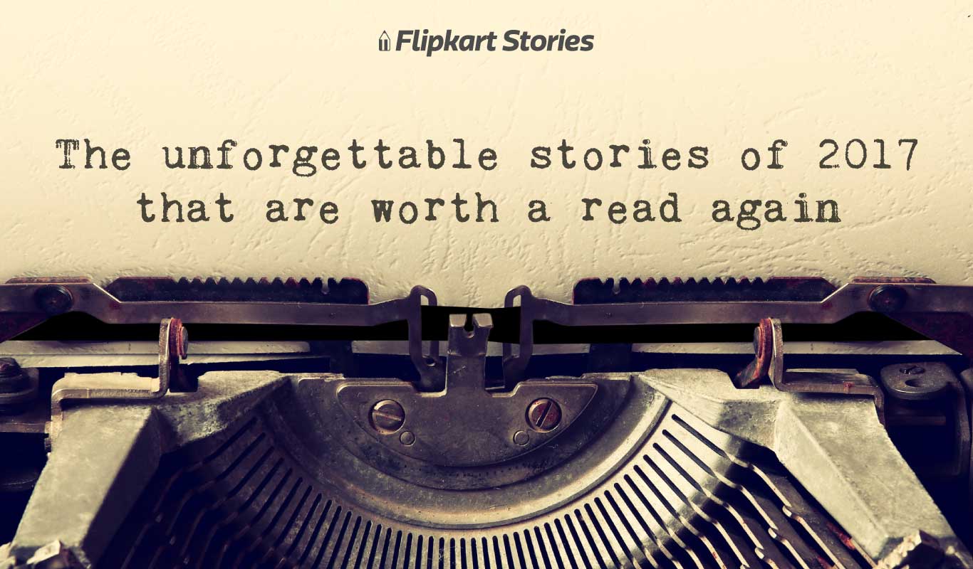 Unforgettable Stories of 2017 — A Flipkart Stories compilation